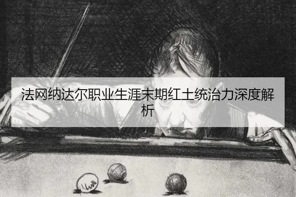 法网纳达尔职业生涯末期红土统治力深度解析