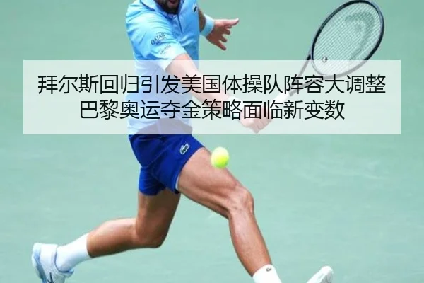 拜尔斯回归引发美国体操队阵容大调整 巴黎奥运夺金策略面临新变数
