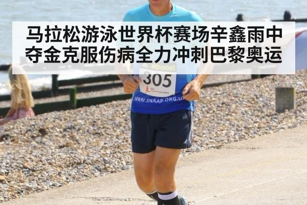 马拉松游泳世界杯赛场辛鑫雨中夺金克服伤病全力冲刺巴黎奥运