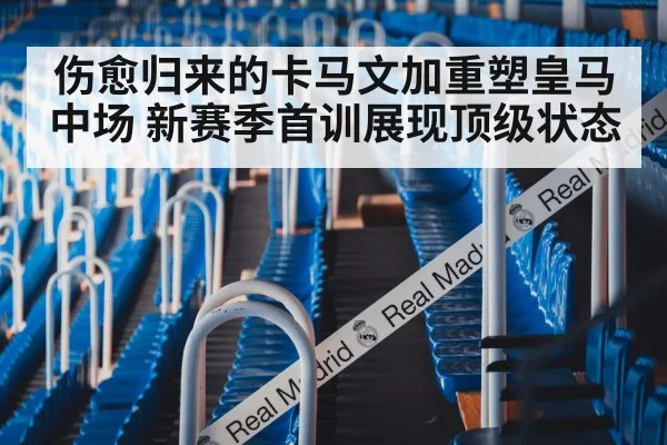 伤愈归来的卡马文加重塑皇马中场 新赛季首训展现顶级状态