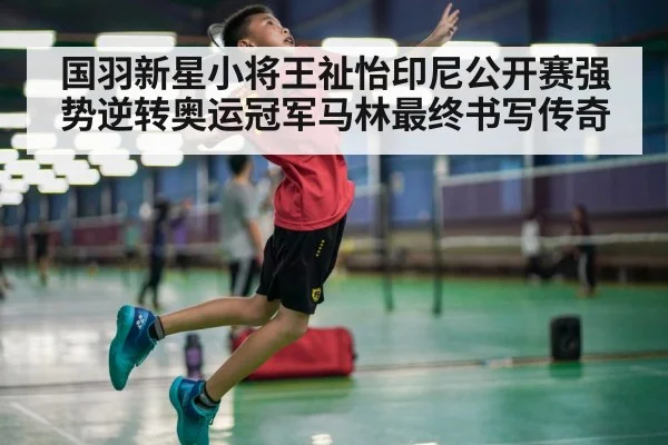 国羽新星小将王祉怡印尼公开赛强势逆转奥运冠军马林最终书写传奇