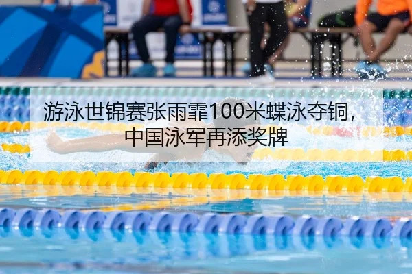游泳世锦赛张雨霏100米蝶泳夺铜，中国泳军再添奖牌