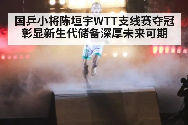 国乒小将陈垣宇WTT支线赛夺冠彰显新生代储备深厚未来可期